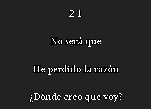2 1
No serz'l que

He perdido la raz6n

ngnde creo que voy?