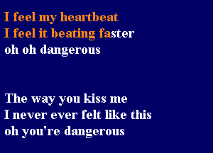I feel my heartbeat
I feel it beating faster
oh oh dangerous

The way you kiss me
I never ever felt like this
011 you're dangerous