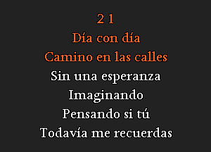 2 1
Dia con dia
Camjno en las calles
Sin una esperanza
Imaginando

Pensando si mi

Todavia me recuerdas l