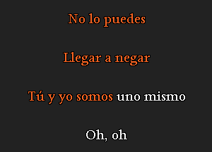 No 10 puedes

Llegar a negar
T1'1 y yo somos uno mismo

Oh, oh