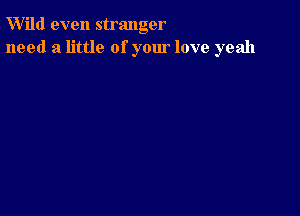 W'ild even stranger
need a little of your love yeah