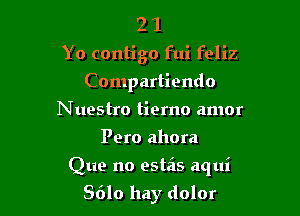 2 1
Yo contigo fui feliz
Compartiendo
Nuestro tiemo amor
Pero ahora

Que no estas aqui

8610 hay dolor