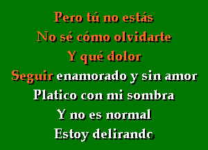Pero tt'l no estais
No Q c6mo olvidarte
Y qu dolor
Seguir enamorado y sin amor
Platico con mi sombra
Y no es normal

Estoy delirandr