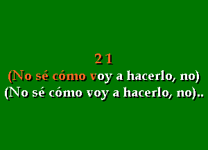 21

(No w c6mo voy a hacerlo, no)
(No se'! c6mo voy a hacerlo, no)