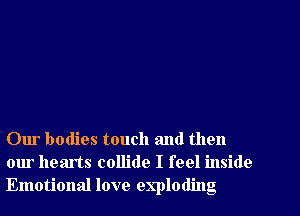 Our bodies touch and then
our hearts collide I feel inside
Emotional love exploding