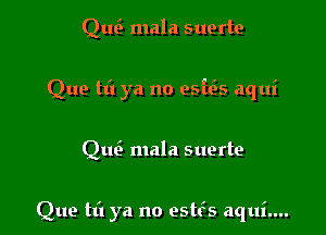 Qu6 mala suerte

Que tt'l ya no esfe's aqui

Q1103 mala suerte

Que til ya no estfs aqui....