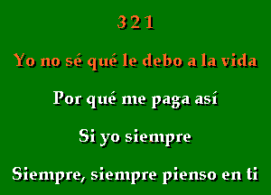 3 2 1
Yo no E qu le debo a la Vida
Por qu me paga asi
Si yo siempre

Siempre, siempre pienso en ti