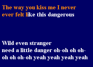 The way you kiss me I never
ever felt like this dangerous

Wild even stranger
need a little danger 011-011 011 011-
011 011 011-011 yeah yeah yeah yeah
