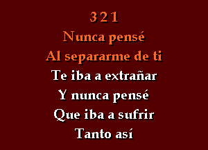 3 2 1
N unca pensoi
Al separarme de ti
Te iba a extraflar

Y nunca pensi)

Que iba a sufrir
Tanto asi