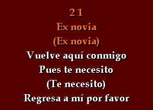 2 1
Ex novia
(Ex novia)
Vuelve aqui conmigo
Pues te necesito
(Te necesito)

Regresa a mi por favor