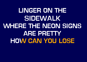 LINGER ON THE
SIDEWALK
WHERE THE NEON SIGNS
ARE PRETTY
HOW CAN YOU LOSE