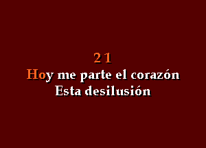 21

Hoy me parte el coraz6n
Esta desilusidn