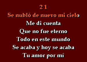2 1
Se nubl6 de nuevo mi cielo
hie di cuenta
Que no fue eterno
Todo en este mundo
Se acaba y hoy se acaba

Tu amor por mi
