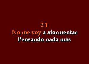 21

No me voy a atormentar
Pensando nada meis
