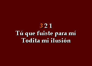 321

Tt'l que fuiste para mi
Todita mi ilusi6n