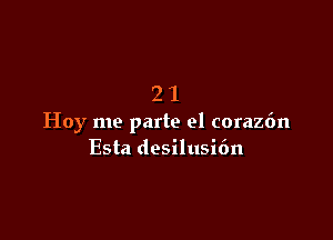 21

Hoy me parte el coraz6n
Esta desilusidn