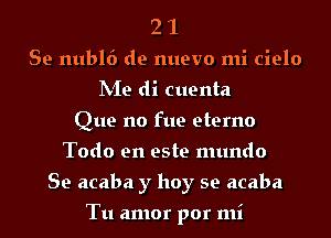 2 1
Se nubl6 de nuevo mi cielo
hie di cuenta
Que no fue eterno
Todo en este mundo
Se acaba y hoy se acaba

Tu amor por mi