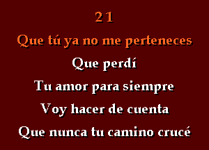 2 1
Que Hi ya no me perteneces
Que perdi
Tu amor para siempre
Voy hacer de cuenta

Que mmca tu camino cruc