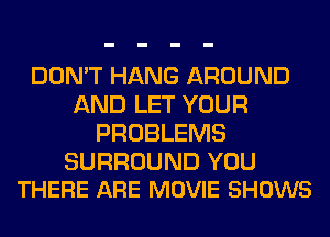 DON'T HANG AROUND
AND LET YOUR
PROBLEMS

SURROUND YOU
THERE ARE MOVIE SHOWS