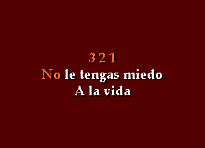 321

No 1e tengas miedo
A la Vida