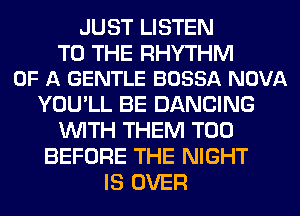 JUST LISTEN

TO THE RHYTHM
OF A GENTLE BOSSA NOVA

YOU'LL BE DANCING
WITH THEM T00
BEFORE THE NIGHT
IS OVER