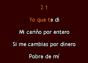 21

Yo que te di

Mi cariF10 por entero

Si me cambias por dinero

Pobre de mi