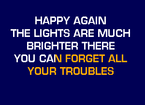 HAPPY AGAIN
THE LIGHTS ARE MUCH
BRIGHTER THERE
YOU CAN FORGET ALL
YOUR TROUBLES