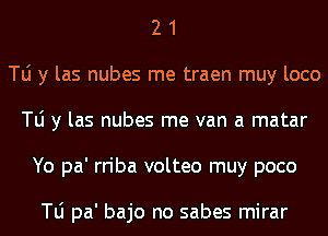 2 1
N y las nubes me traen muy loco
N y las nubes me van a matar
Yo pa' rriba volteo muy poco

le pa' bajo no sabes mirar