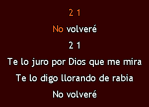 2 1
No volvew
2 1

Te lo juro por Dios que me mira

Te lo digo llorando de rabia

No volvem