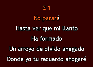 2 1
No paraw
Hasta ver que mi llanto
Ha formado
Un arroyo de olvido anegado

Donde yo tu recuerdo ahogaw
