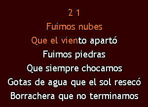 2 1
Fuimos nubes
Que el viento apartd
Fuimos piedras
Que siempre chocamos
Gotas de agua que el sol resecc')
Borrachera que no terminamos