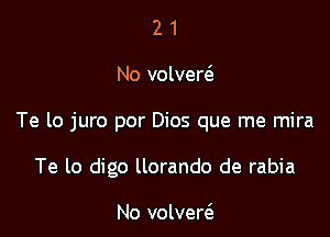 21

No valved

Te lo juro por Dios que me mira

Te lo digo llorando de rabia

No volvert'e