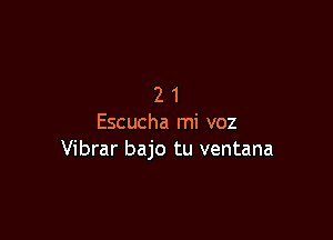 21

Escucha mi voz
Vibrar bajo tu ventana