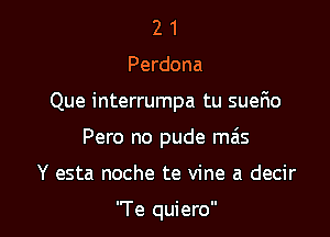 2 1
Perdona

Que interrumpa tu suerio

Pero no pude mas

Y esta noche te vine a decir

'Te quiero