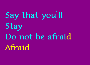 Say that you'll
Stay

Do not be afraid
Afraid