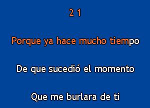 21

Porque ya hace mucho tiempo

De que sucedic') el momento

Que me burlara de ti