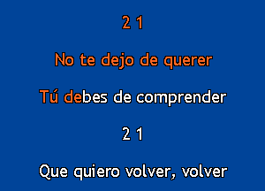 2 1
No te dejo de querer

Tli debes de comprender

21

Que quiero volver, volver