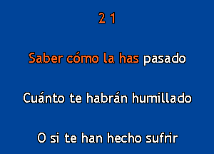 21

Saber cdmo la has pasado

Cua'nto te habrain humillado

0 si te han hecho sufrir