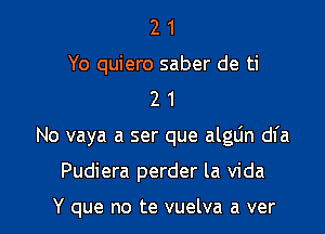 2 1
Yo quiero saber de ti
2 1

No vaya a ser que alglin df a

Pudiera perder la Vida

Y que no te vuelva a ver