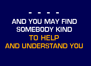 AND YOU MAY FIND
SOMEBODY KIND

TO HELP
AND UNDERSTAND YOU