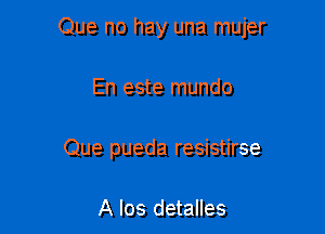 Que no hay una mujer

En este mundo
Que pueda resistirse

A los detalles