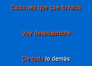 Cada vez que cae tu falda

Voy despojandote

De todo lo demas