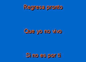 Regresa pronto

Que yo no vivo

Si no es por ti