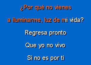 gPor quo no vienes

a iluminarme, luz de mi Vida?

Regresa pronto

Que yo no vivo

Si no es por ti