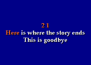 21

Here is where the story ends
This is goodbye