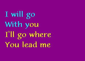 I will go
With you

I'll go where
You lead me