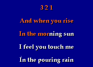 321

And when you rise
In the morning sun

I feel you touch me

in the pouring rain