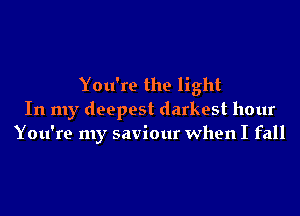 You're the light
In my deepest darkest hour
You're my saviour when I fall