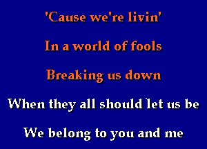 'Cause we're livin'
In a world of fools
Breaking us down

When they all should 'let us be

We belong to you and me