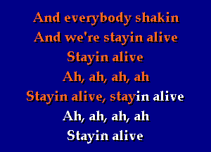 And everybody shakin
And we're stayin alive
Stayin alive
Ah, ah, ah, ah
Stayin alive, stayin alive
Ah, ah, ah, ah

Stayin alive I